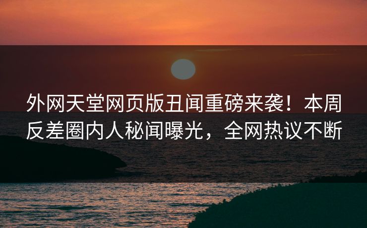 外网天堂网页版丑闻重磅来袭！本周反差圈内人秘闻曝光，全网热议不断