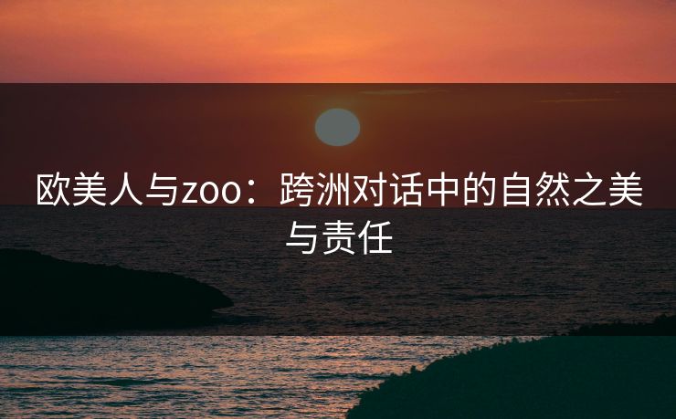 欧美人与zoo：跨洲对话中的自然之美与责任