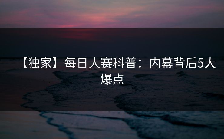 【独家】每日大赛科普：内幕背后5大爆点