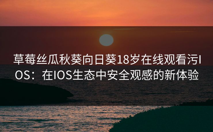 草莓丝瓜秋葵向日葵18岁在线观看污IOS：在IOS生态中安全观感的新体验