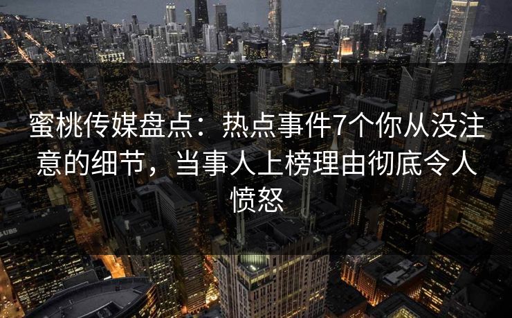 蜜桃传媒盘点：热点事件7个你从没注意的细节，当事人上榜理由彻底令人愤怒