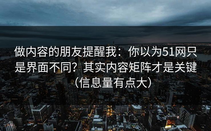 做内容的朋友提醒我：你以为51网只是界面不同？其实内容矩阵才是关键（信息量有点大）