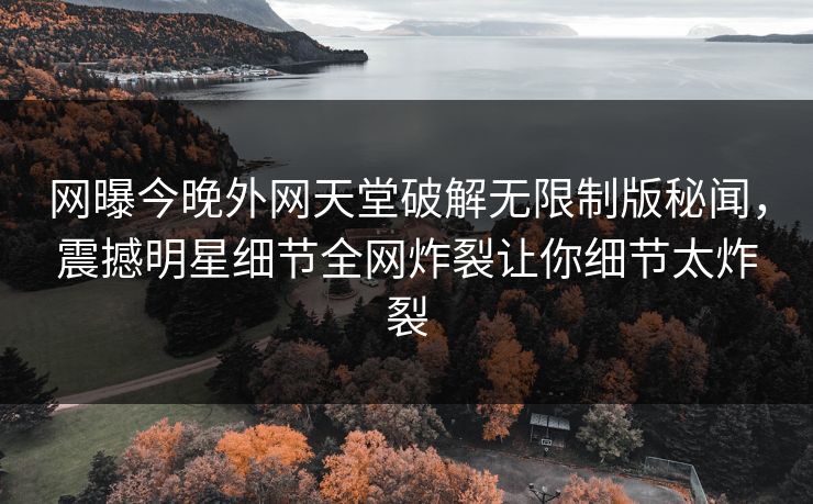 网曝今晚外网天堂破解无限制版秘闻，震撼明星细节全网炸裂让你细节太炸裂