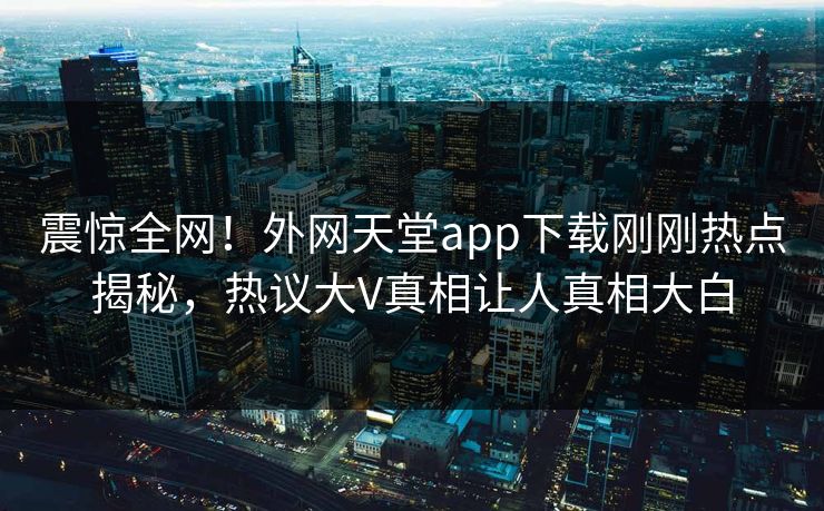 震惊全网！外网天堂app下载刚刚热点揭秘，热议大V真相让人真相大白