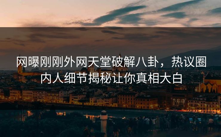 网曝刚刚外网天堂破解八卦，热议圈内人细节揭秘让你真相大白
