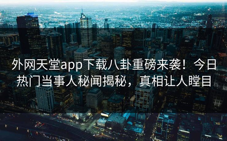 外网天堂app下载八卦重磅来袭！今日热门当事人秘闻揭秘，真相让人瞠目