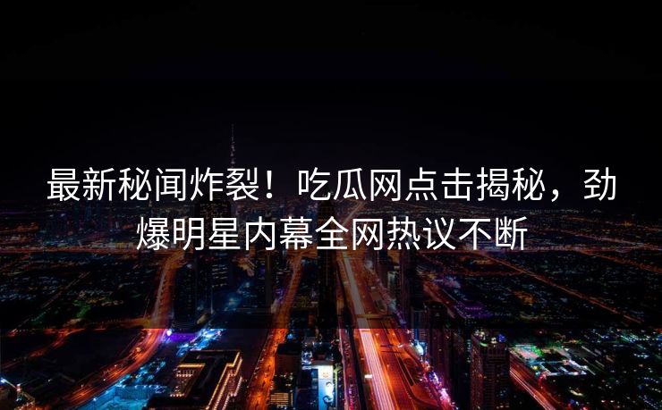 最新秘闻炸裂！吃瓜网点击揭秘，劲爆明星内幕全网热议不断