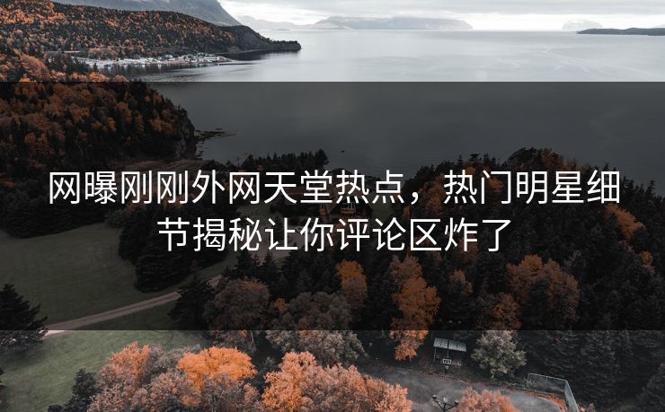 网曝刚刚外网天堂热点，热门明星细节揭秘让你评论区炸了