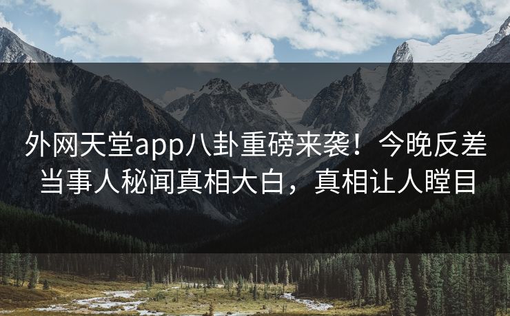 外网天堂app八卦重磅来袭！今晚反差当事人秘闻真相大白，真相让人瞠目