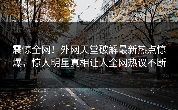 震惊全网！外网天堂破解最新热点惊爆，惊人明星真相让人全网热议不断