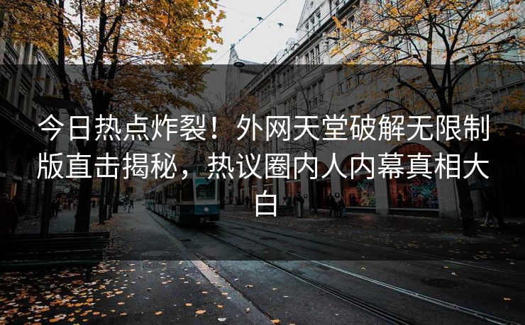 今日热点炸裂！外网天堂破解无限制版直击揭秘，热议圈内人内幕真相大白