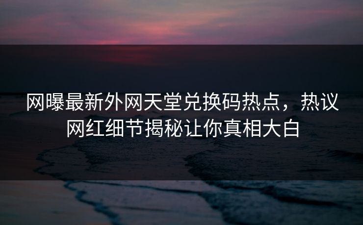 网曝最新外网天堂兑换码热点，热议网红细节揭秘让你真相大白