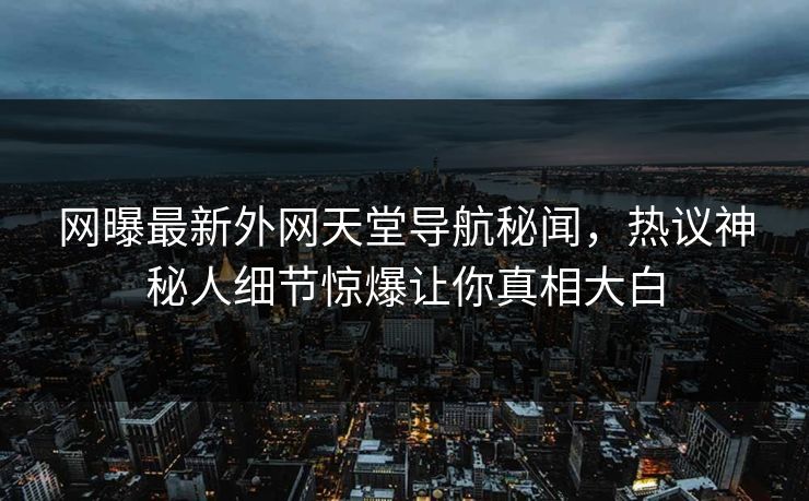 网曝最新外网天堂导航秘闻，热议神秘人细节惊爆让你真相大白