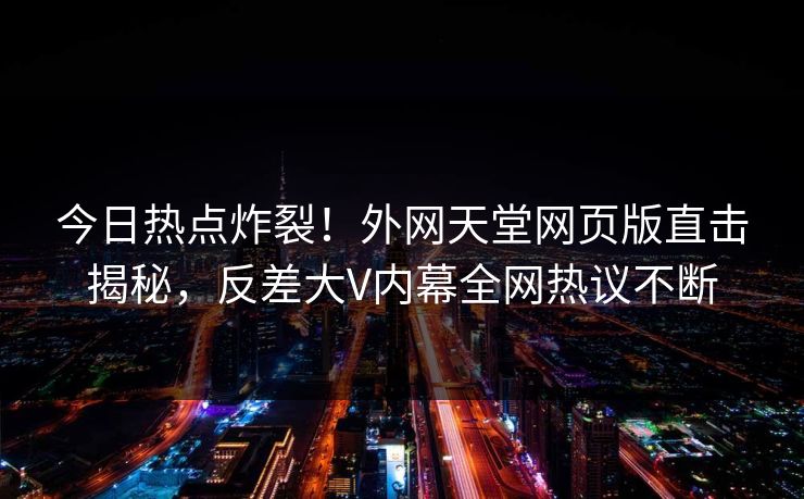 今日热点炸裂！外网天堂网页版直击揭秘，反差大V内幕全网热议不断