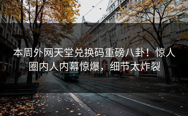 本周外网天堂兑换码重磅八卦！惊人圈内人内幕惊爆，细节太炸裂