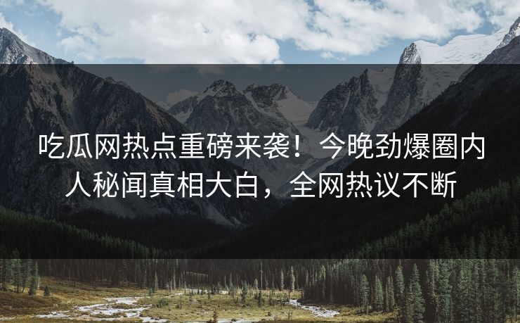 吃瓜网热点重磅来袭！今晚劲爆圈内人秘闻真相大白，全网热议不断