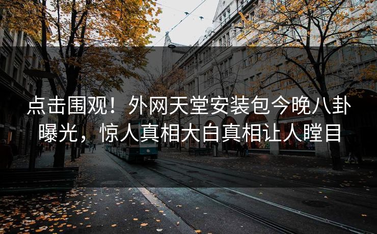 点击围观！外网天堂安装包今晚八卦曝光，惊人真相大白真相让人瞠目