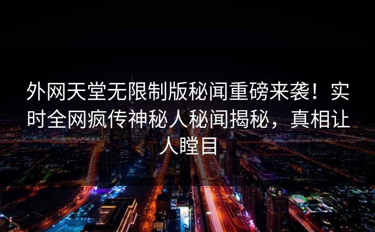 外网天堂无限制版秘闻重磅来袭！实时全网疯传神秘人秘闻揭秘，真相让人瞠目