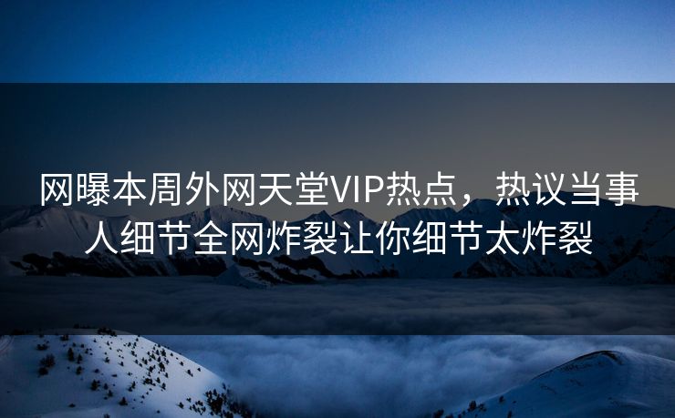 网曝本周外网天堂VIP热点，热议当事人细节全网炸裂让你细节太炸裂