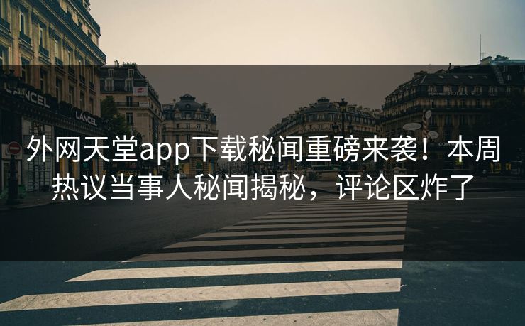 外网天堂app下载秘闻重磅来袭！本周热议当事人秘闻揭秘，评论区炸了