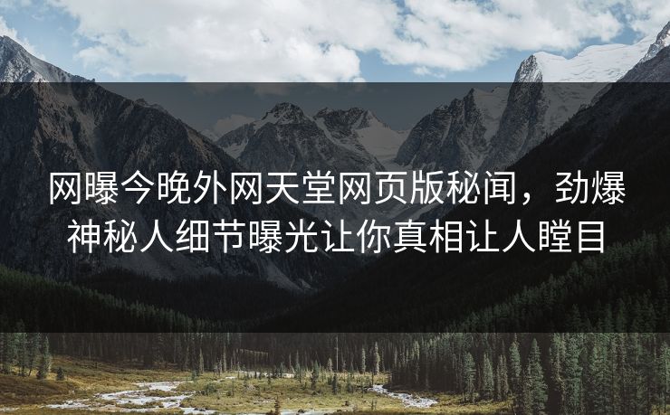 网曝今晚外网天堂网页版秘闻，劲爆神秘人细节曝光让你真相让人瞠目