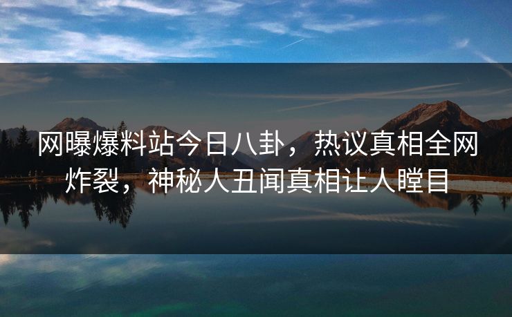 网曝爆料站今日八卦，热议真相全网炸裂，神秘人丑闻真相让人瞠目