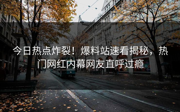 今日热点炸裂！爆料站速看揭秘，热门网红内幕网友直呼过瘾