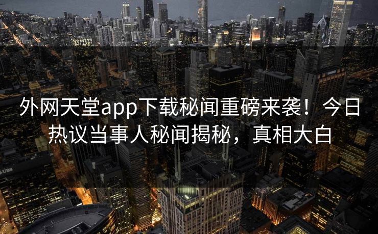 外网天堂app下载秘闻重磅来袭！今日热议当事人秘闻揭秘，真相大白