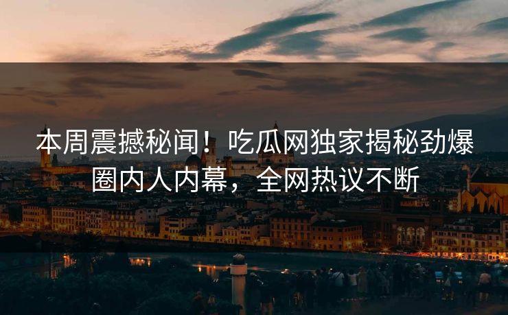 本周震撼秘闻！吃瓜网独家揭秘劲爆圈内人内幕，全网热议不断
