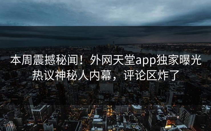 本周震撼秘闻！外网天堂app独家曝光热议神秘人内幕，评论区炸了