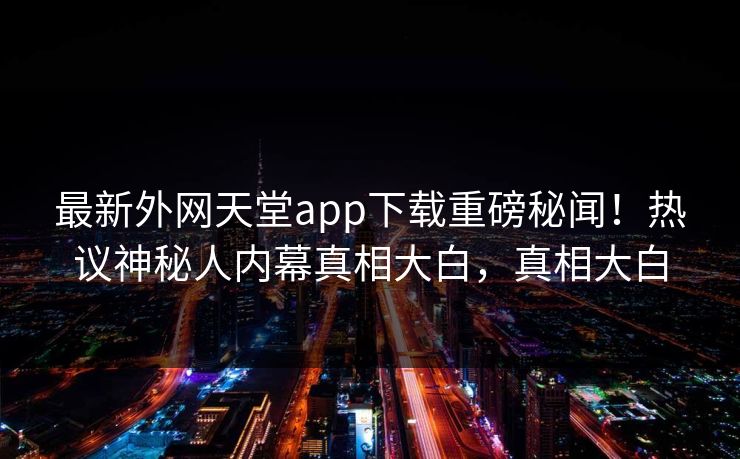 最新外网天堂app下载重磅秘闻！热议神秘人内幕真相大白，真相大白