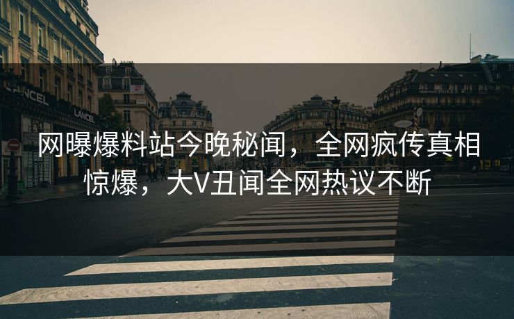 网曝爆料站今晚秘闻，全网疯传真相惊爆，大V丑闻全网热议不断