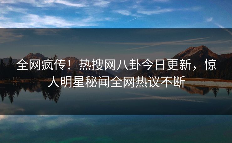 全网疯传！热搜网八卦今日更新，惊人明星秘闻全网热议不断