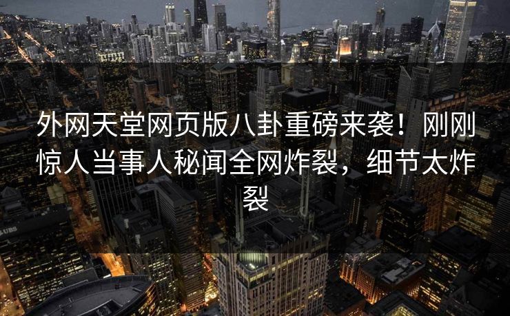 外网天堂网页版八卦重磅来袭！刚刚惊人当事人秘闻全网炸裂，细节太炸裂