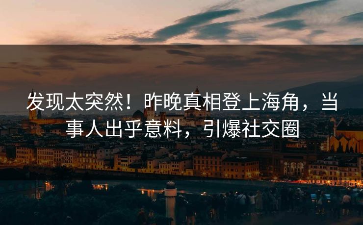 发现太突然！昨晚真相登上海角，当事人出乎意料，引爆社交圈