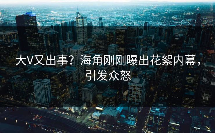 大V又出事？海角刚刚曝出花絮内幕，引发众怒