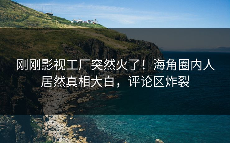 刚刚影视工厂突然火了！海角圈内人居然真相大白，评论区炸裂