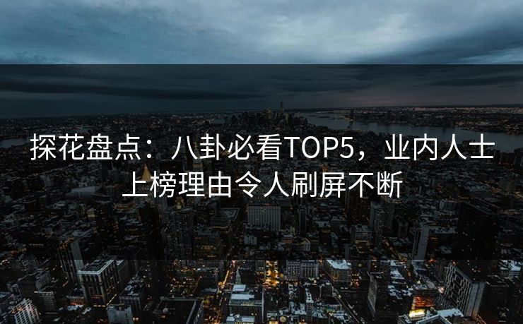 探花盘点：八卦必看TOP5，业内人士上榜理由令人刷屏不断