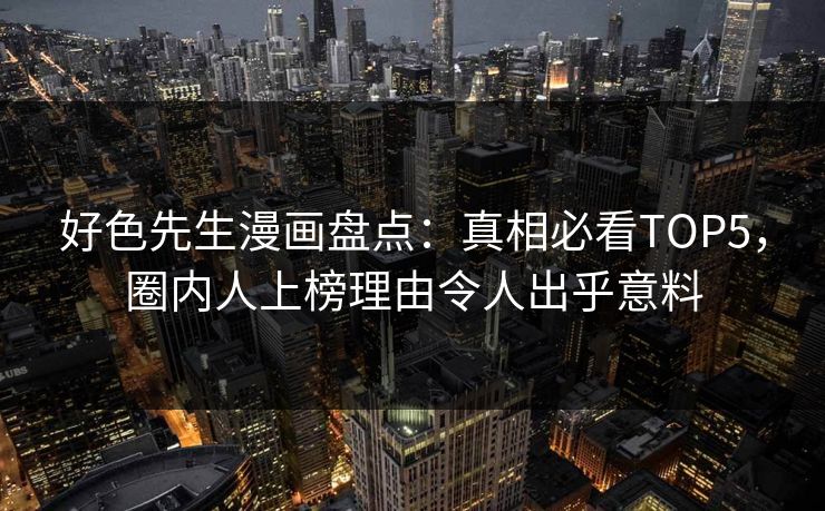 好色先生漫画盘点：真相必看TOP5，圈内人上榜理由令人出乎意料