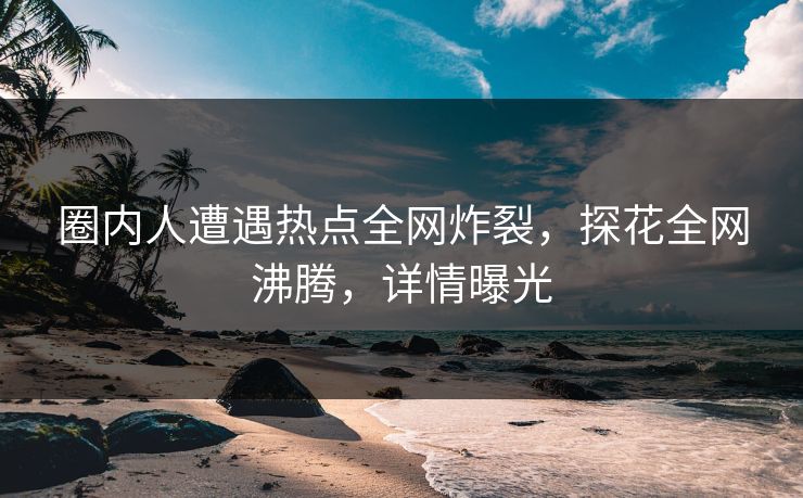 圈内人遭遇热点全网炸裂，探花全网沸腾，详情曝光