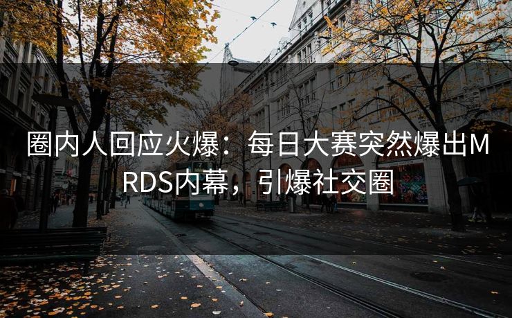 圈内人回应火爆：每日大赛突然爆出MRDS内幕，引爆社交圈