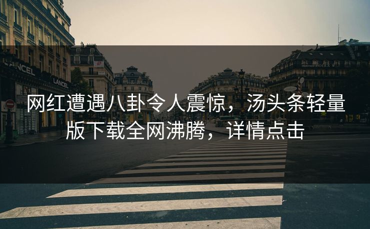 网红遭遇八卦令人震惊，汤头条轻量版下载全网沸腾，详情点击