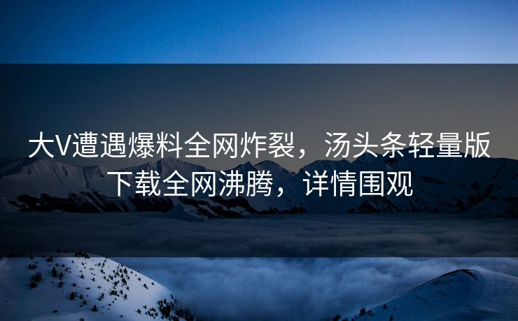 大V遭遇爆料全网炸裂，汤头条轻量版下载全网沸腾，详情围观