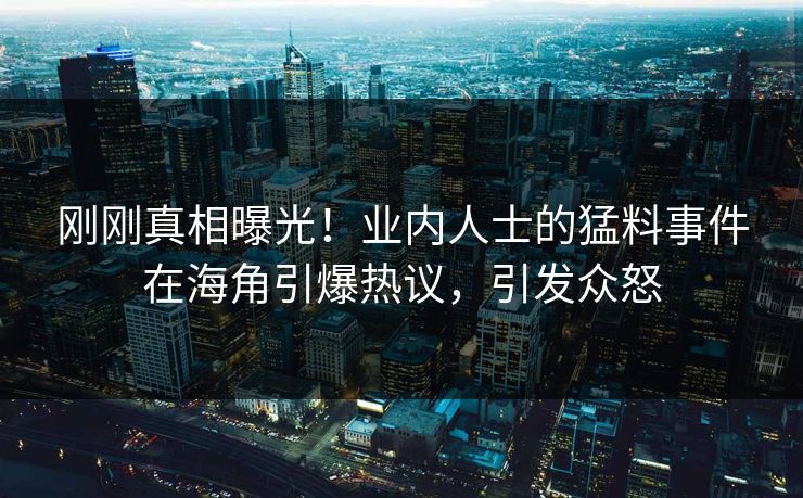 刚刚真相曝光！业内人士的猛料事件在海角引爆热议，引发众怒