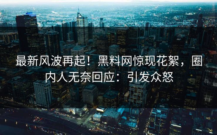 最新风波再起！黑料网惊现花絮，圈内人无奈回应：引发众怒