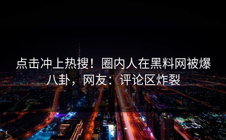点击冲上热搜！圈内人在黑料网被爆八卦，网友：评论区炸裂