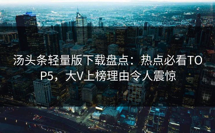 汤头条轻量版下载盘点：热点必看TOP5，大V上榜理由令人震惊