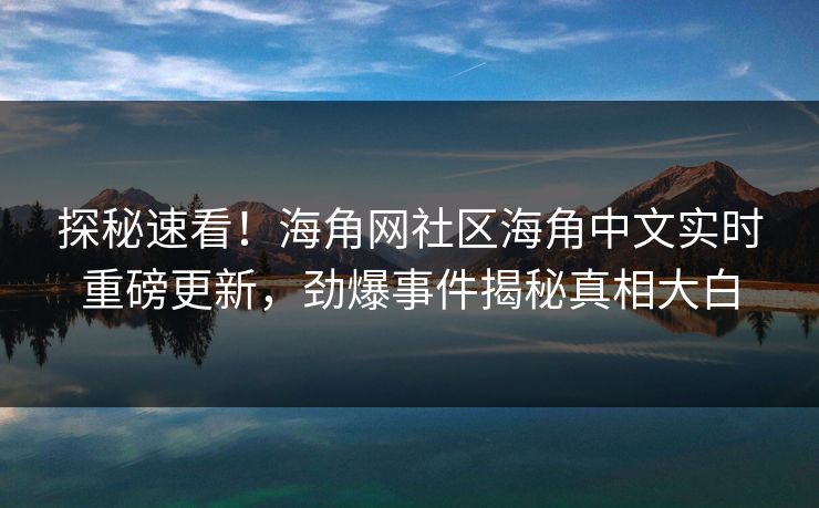 探秘速看！海角网社区海角中文实时重磅更新，劲爆事件揭秘真相大白