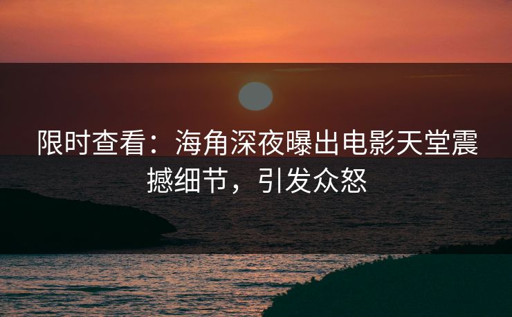 限时查看：海角深夜曝出电影天堂震撼细节，引发众怒
