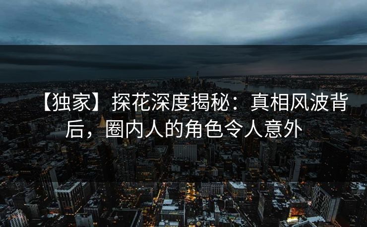 【独家】探花深度揭秘：真相风波背后，圈内人的角色令人意外